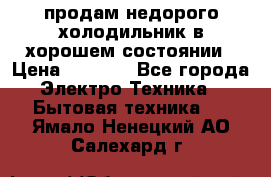продам недорого холодильник в хорошем состоянии › Цена ­ 8 000 - Все города Электро-Техника » Бытовая техника   . Ямало-Ненецкий АО,Салехард г.